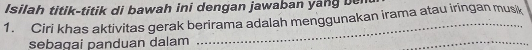 Isilah titik-titik di bawah ini dengan jawaban yang bei 
1. Ciri khas aktivitas gerak berirama adalah menggunakan irama atau iringan musik 
sebagai panduan dalam 
_