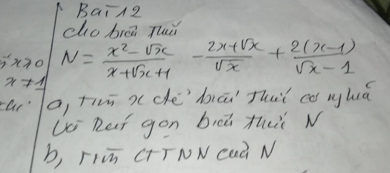 Bain2
do biāā Tu
5x≥slant 0 N= (x^2-sqrt(x))/x+sqrt(x+1) - (2x+sqrt(x))/sqrt(x) + (2(x-1))/sqrt(x)-1 
x!= 1
ar' a, tim x (dé bicū Thaǐ có nhuú
Ui Ret gon bicǔ thu N
b, riūn CTTNN Ceà N