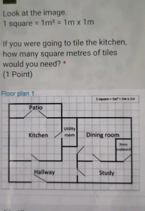 Look at the image.
1 square =1m^2=1m* 1m
If you were going to tile the kitchen, 
how many square metres of tiles 
would you need? * 
(1 Point) 
Floor plan 1
=1m^2+1m* 1m