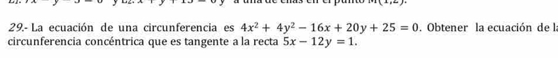 29.- La ecuación de una circunferencia es 4x^2+4y^2-16x+20y+25=0. Obtener la ecuación de la
circunferencia concéntrica que es tangente a la recta 5x-12y=1.