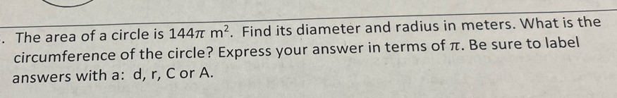 The area of a circle is 144π m^2. Find its diameter and radius in meters. What is the 
circumference of the circle? Express your answer in terms of π. Be sure to label 
answers with a: d, r, C or A.