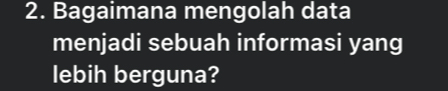 Bagaimana mengolah data 
menjadi sebuah informasi yang 
lebih berguna?