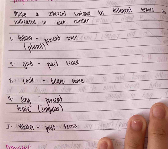 make a conerent senience in different tenses as 
indicated in each number 
1. follow - present tense 
(plural) 
2 give-past rense 
3. cook - future tense 
4. sing present 
tense (simgular) 
5. Water - past tense