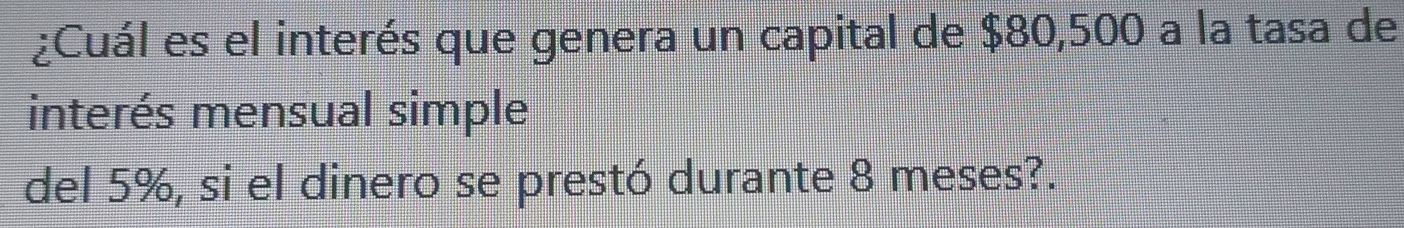 ¿Cuál es el interés que genera un capital de $80,500 a la tasa de 
interés mensual simple 
del 5%, si el dinero se prestó durante 8 meses?.