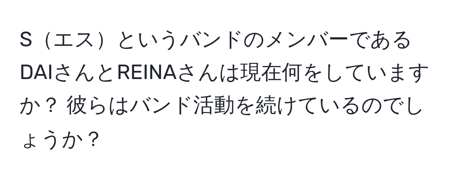 SエスというバンドのメンバーであるDAIさんとREINAさんは現在何をしていますか？ 彼らはバンド活動を続けているのでしょうか？