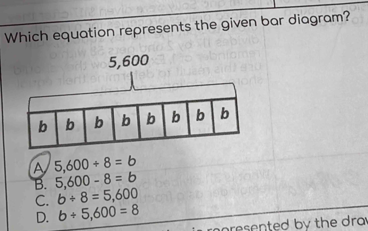 Which equation represents the given bar diagram?
A 5,600/ 8=6
B. 5,600-8=6
C. 6/ 8=5,600
D. b/ 5,600=8
oresented by the dra