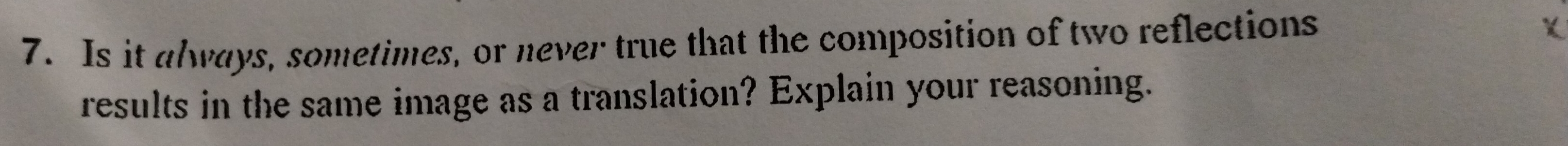 Is it always, sometimes, or never true that the composition of two reflections 
results in the same image as a translation? Explain your reasoning.