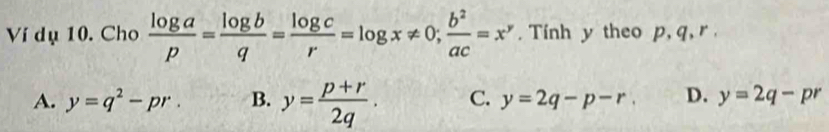 Ví dụ 10. Cho  log a/p = log b/q = log c/r =log x!= 0;  b^2/ac =x^y. Tính y theo p, q, r ,
A. y=q^2-pr. B. y= (p+r)/2q . C. y=2q-p-r. D. y=2q-pr