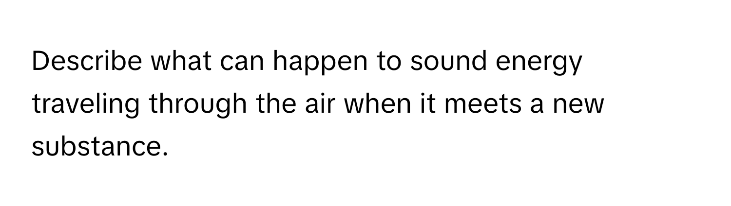 Describe what can happen to sound energy traveling through the air when it meets a new substance.