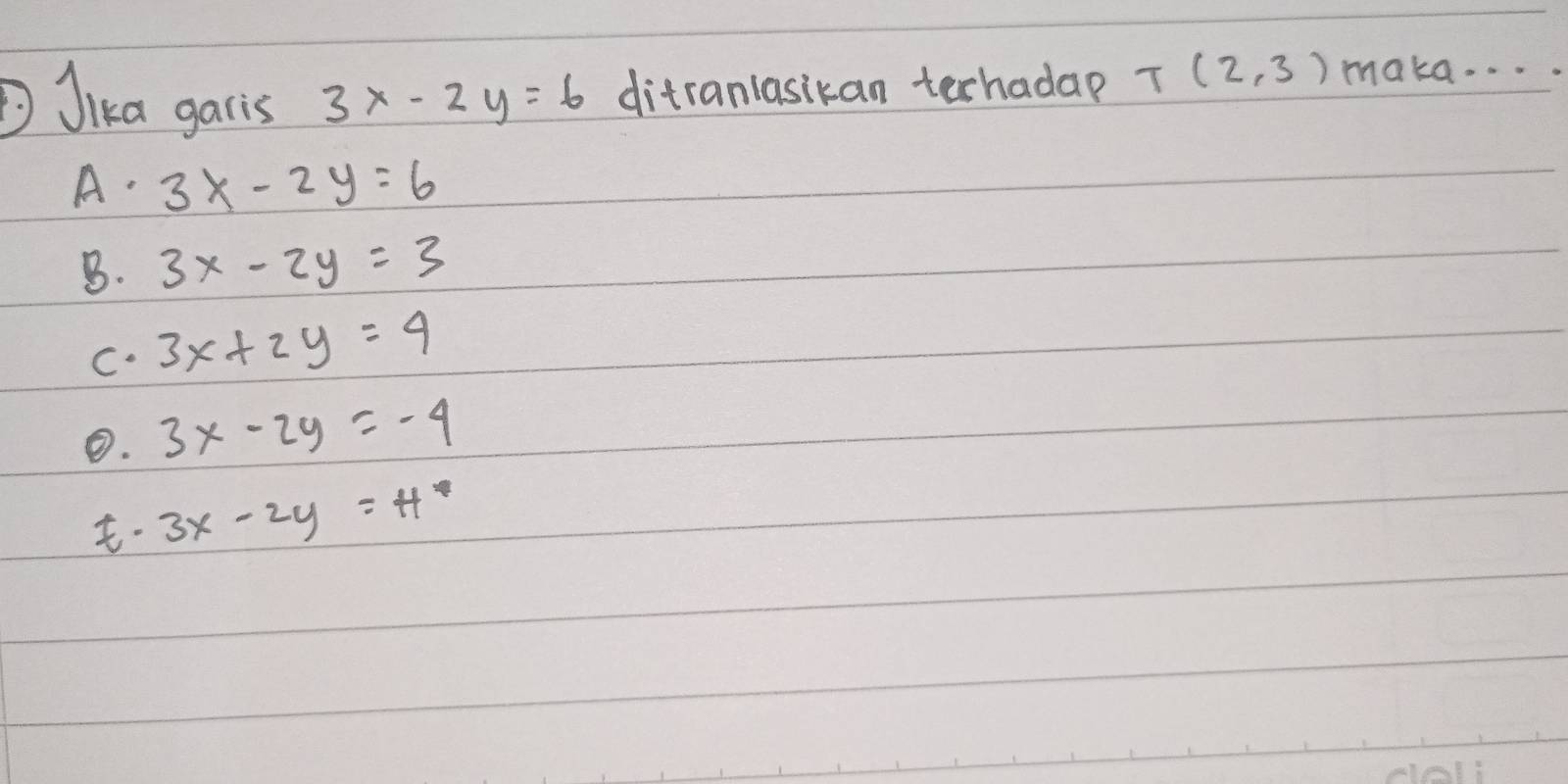 Jika garis 3x-2y=6 ditranlasikan terhadap T(2,3) maka. . . .
A. 3x-2y=6
B. 3x-2y=3
C. 3x+2y=4
③. 3x-2y=-4
· 3x-2y=H