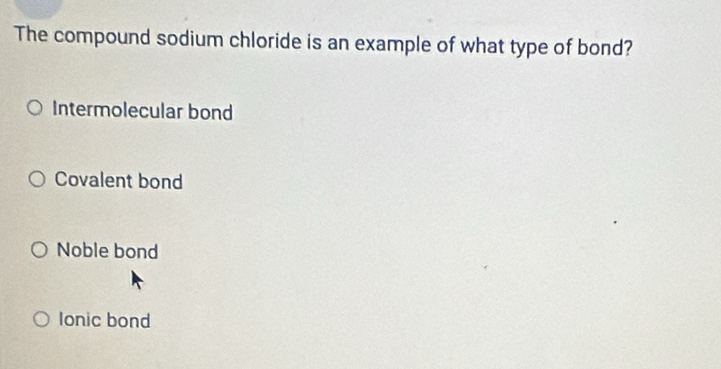 The compound sodium chloride is an example of what type of bond?
Intermolecular bond
Covalent bond
Noble bond
Ionic bond