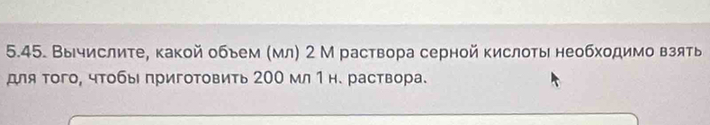 Вычислиτе, какой обьем (мл) 2 М раствора серной кислоты необхοдимо взять 
для того, чтобы приготовить 200 мл 1н. раствора.