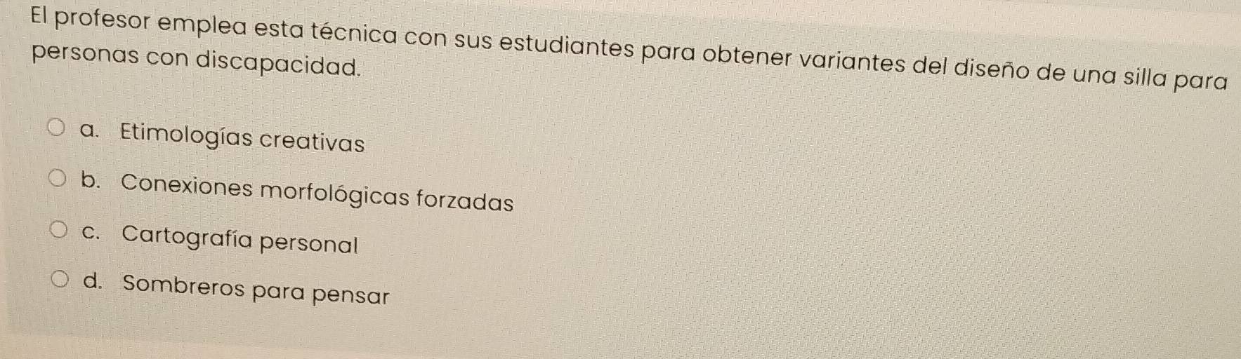 El profesor emplea esta técnica con sus estudiantes para obtener variantes del diseño de una silla para
personas con discapacidad.
a. Etimologías creativas
b. Conexiones morfológicas forzadas
c. Cartografía personal
d. Sombreros para pensar