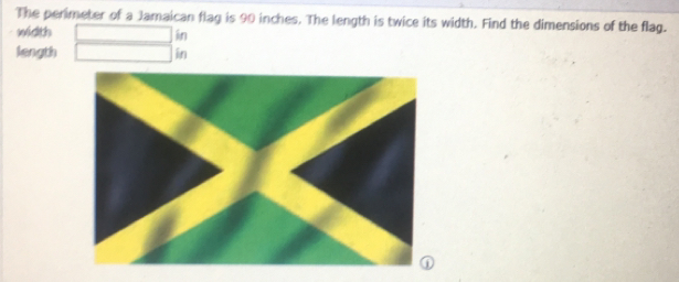 The perimeter of a Jamaican flag is 90 inches. The length is twice its width. Find the dimensions of the flag. 
width i 
length 
in