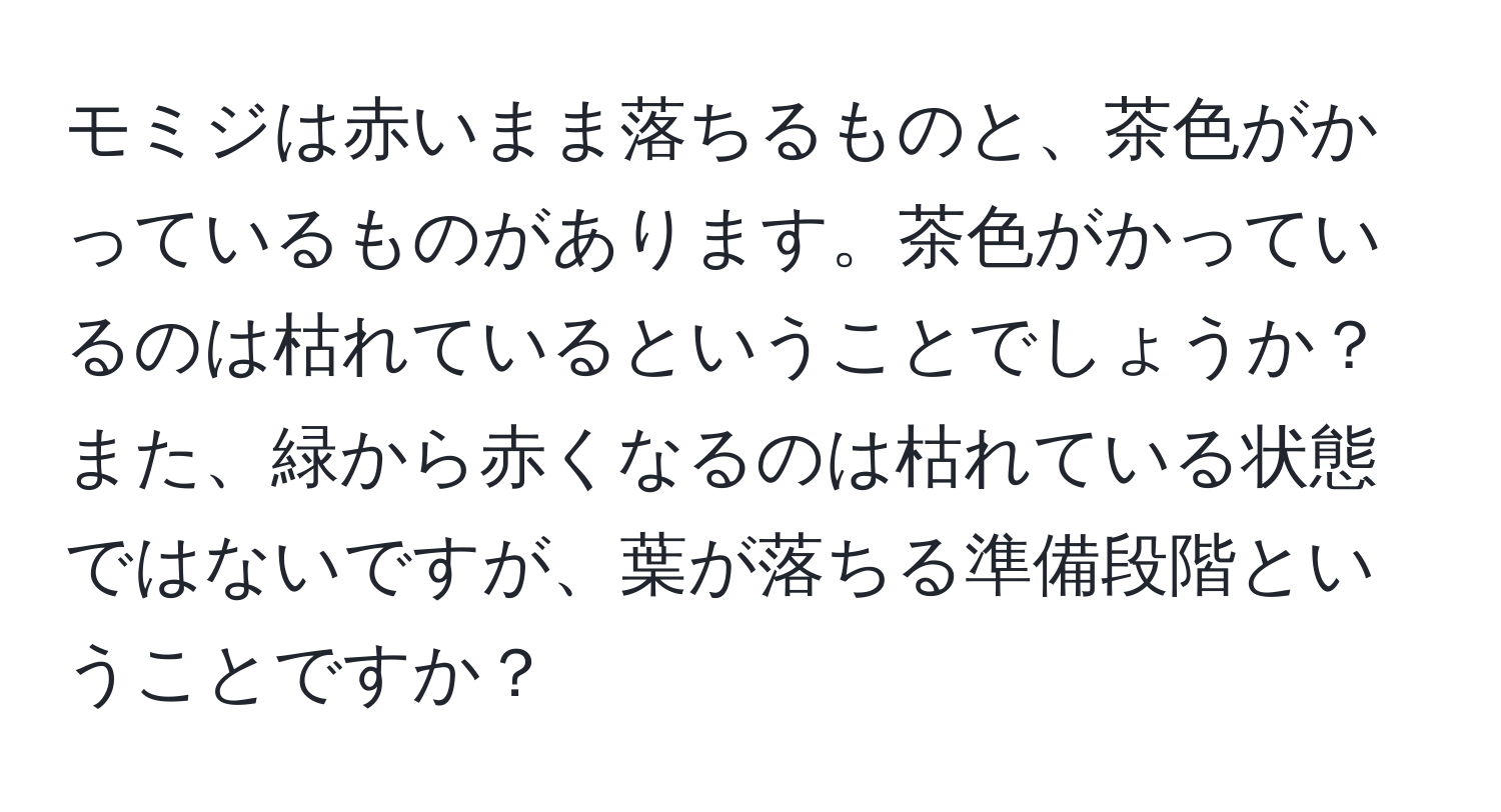 モミジは赤いまま落ちるものと、茶色がかっているものがあります。茶色がかっているのは枯れているということでしょうか？また、緑から赤くなるのは枯れている状態ではないですが、葉が落ちる準備段階ということですか？