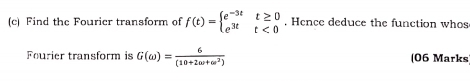 Find the Fourier transform of f(t)=beginarrayl e^(-3t)t≥ 0 e^(3t)t<0endarray.. Hence deduce the function whos 
Fourier transform is G(omega )= 6/(10+2omega +omega^2)  (06 Marks