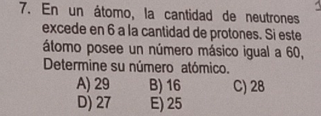 En un átomo, la cantidad de neutrones
excede en 6 a la cantidad de protones. Si este
átomo posee un número másico igual a 60,
Determine su número atómico.
A) 29 B) 16 C) 28
D) 27 E) 25