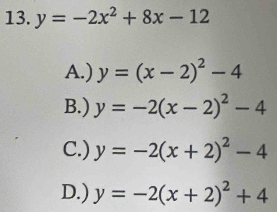 y=-2x^2+8x-12
A.) y=(x-2)^2-4
B.) y=-2(x-2)^2-4
C.) y=-2(x+2)^2-4
D.) y=-2(x+2)^2+4