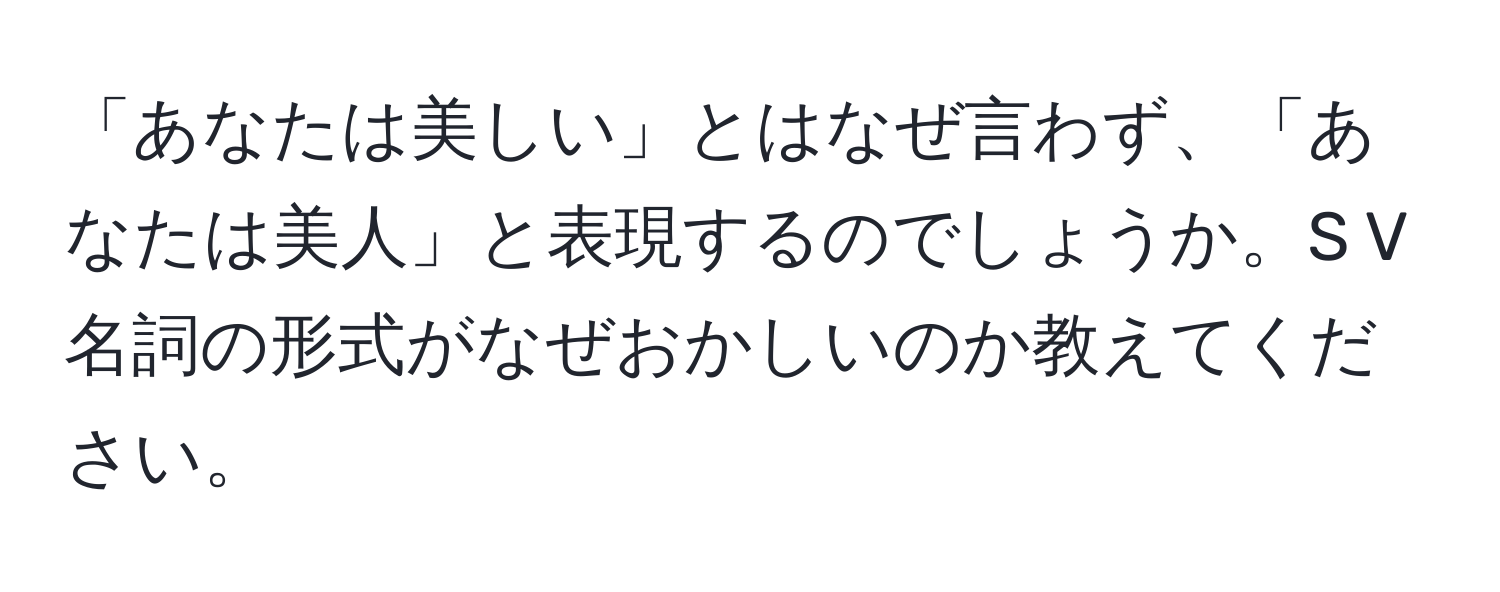 「あなたは美しい」とはなぜ言わず、「あなたは美人」と表現するのでしょうか。S V 名詞の形式がなぜおかしいのか教えてください。