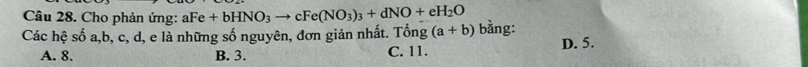 Cho phản ứng: aFe +bHNO_3to cFe(NO_3)_3+dNO+eH_2O
Các hệ số a, b, c, d, e là những số nguyên, đơn giản nhất. Tổng (a+b) bằng:
D. 5.
A. 8. B. 3. C. 11.