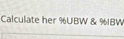 Calculate her %UBW & %IBW