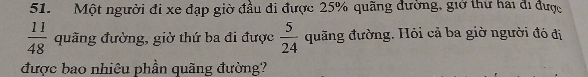 Một người đi xe đạp giờ đầu đi được 25% quãng đường, giờ thứ hai đi được
 11/48  quãng đường, giờ thứ ba đi được  5/24  quãng đường. Hỏi cả ba giờ người đó đi 
được bao nhiêu phần quãng đường?