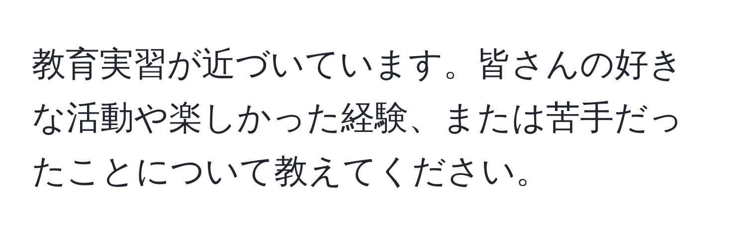 教育実習が近づいています。皆さんの好きな活動や楽しかった経験、または苦手だったことについて教えてください。