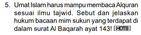 Umat Islam harus mampu membaca Alquran 
sesuai ilmu tajwid. Sebut dan jelaskan 
hukum bacaan mim sukun yang terdapat di 
dalam surat Al Baqarah ayat 143! hots