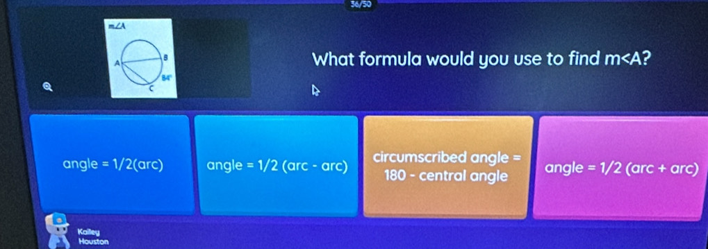 36/50 
What formula would you use to find m ? 
Q 
angle =1/2 widehat OHC angle =1/2 (arc - arc) circumscribed angle = angle =1/2 (arc + arc)
180 - central angle 
Kailey 
Houston