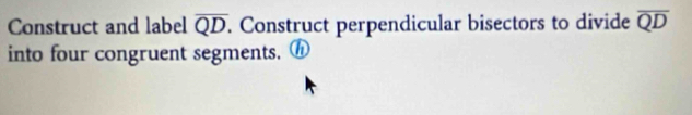 Construct and label overline QD. Construct perpendicular bisectors to divide overline QD
into four congruent segments. ⓗ