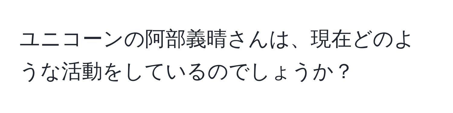 ユニコーンの阿部義晴さんは、現在どのような活動をしているのでしょうか？