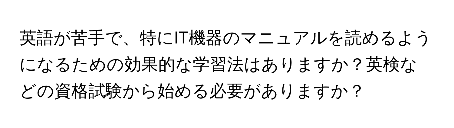 英語が苦手で、特にIT機器のマニュアルを読めるようになるための効果的な学習法はありますか？英検などの資格試験から始める必要がありますか？