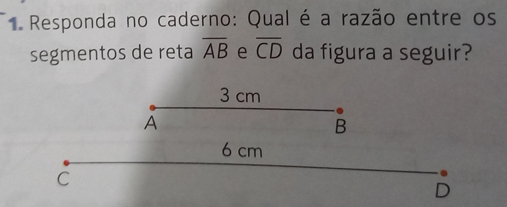 Responda no caderno: Qual é a razão entre os
segmentos de reta overline AB e overline CD da figura a seguir?
3 cm
A
B
6 cm
C
D