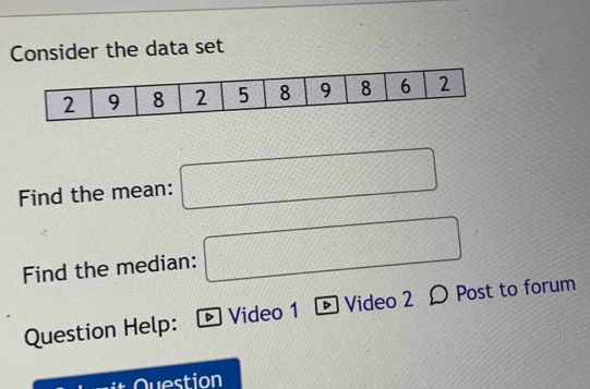 Consider the data set 
Find the mean: □ 
Find the median: □ 
Question Help: D Video 1 - Video 2 Ω Post to forum 
Question