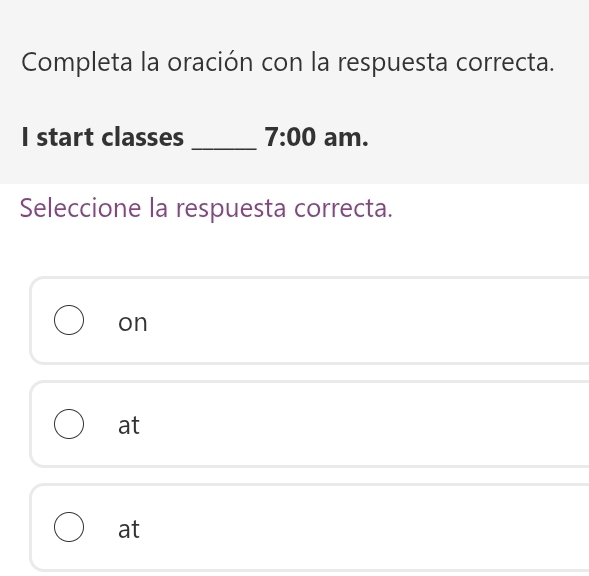 Completa la oración con la respuesta correcta.
I start classes _ 7:00 am.
Seleccione la respuesta correcta.
on
at
at