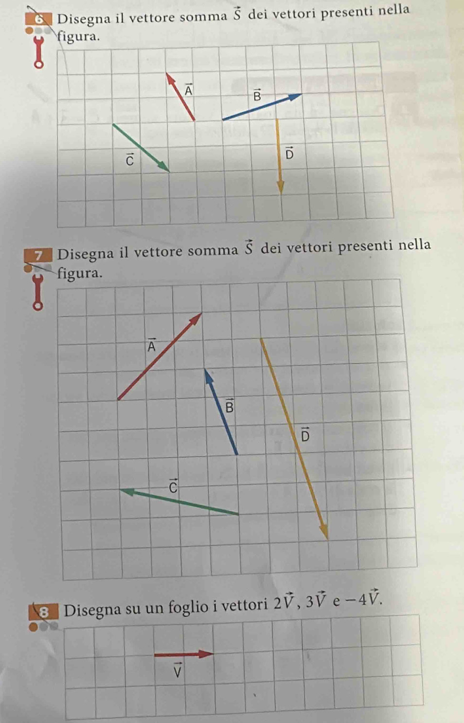 Disegna il vettore somma vector S dei vettori presenti nella
7 Disegna il vettore somma vector S dei vettori presenti nella
figura.
vector A
vector B
vector D
vector C
Disegna su un foglio i vettori 2vector V,3vector V e -4vector V.
vector V