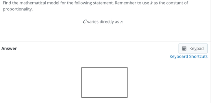 Find the mathematical model for the following statement. Remember to use & as the constant of 
proportionality. 
Cvaries directly as 1 : 
Answer Keypad 
Keyboard Shortcuts