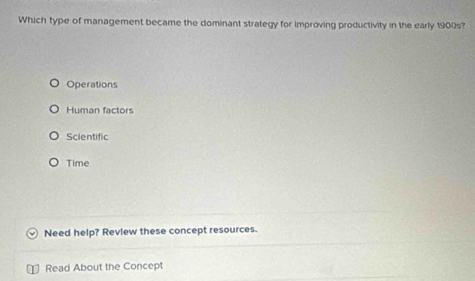 Which type of management became the dominant strategy for improving productivity in the early 1900s?
Operations
Human factors
Scientific
Time
Need help? Revlew these concept resources.
Read About the Concept