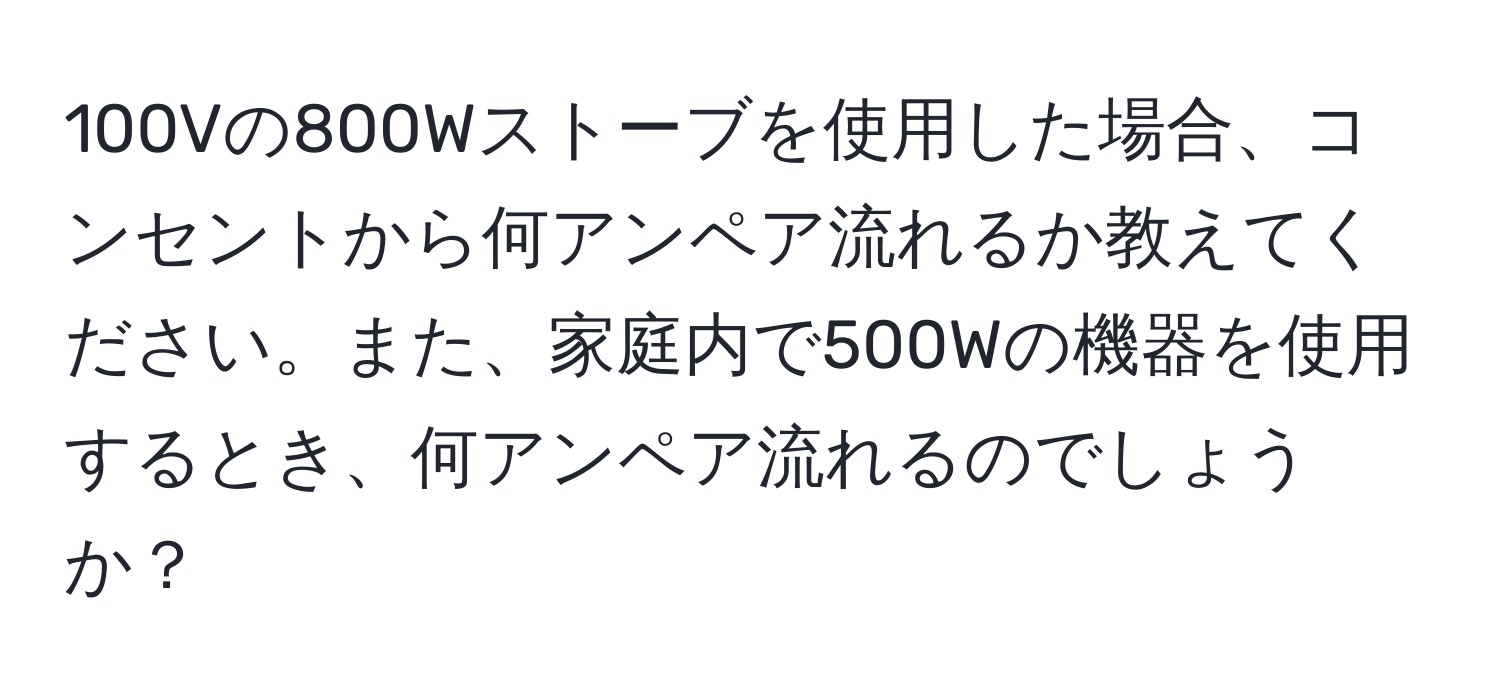 100Vの800Wストーブを使用した場合、コンセントから何アンペア流れるか教えてください。また、家庭内で500Wの機器を使用するとき、何アンペア流れるのでしょうか？