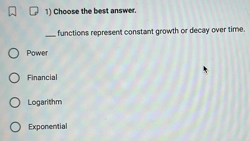 Choose the best answer.
_functions represent constant growth or decay over time.
Power
Financial
Logarithm
Exponential