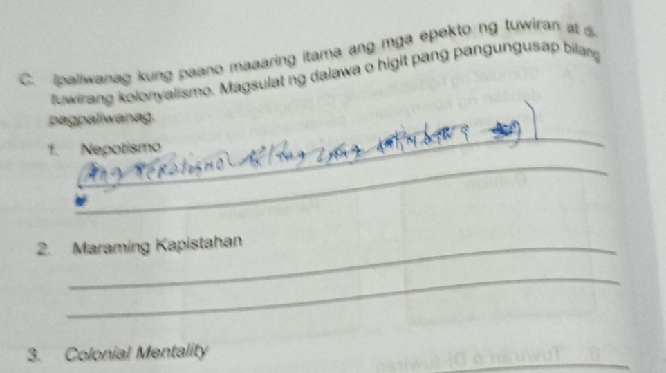 ipaliwanag kung paano maaaring itama ang mga epekto ng tuwiran at 
tuwirang kolonyalismo. Magsulat ng dalawa o higit pang pangungusap bilang 
pagpaliwanag. 
_ 
1. Nepotismo 
_ 
2. Maraming Kapistahan 
_ 
3. Colonial Mentality