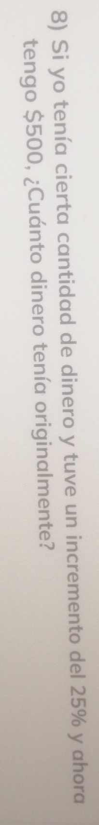 Si yo tenía cierta cantidad de dinero y tuve un incremento del 25% y ahora 
tengo $500, ¿Cuánto dinero tenía originalmente?