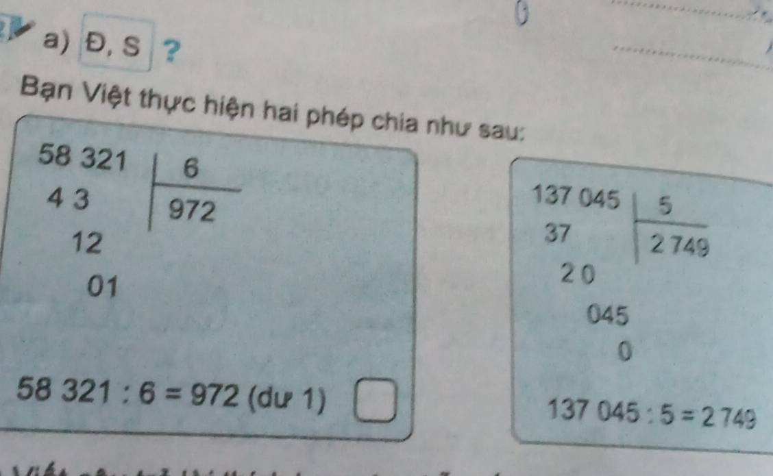 Đ, S ?
Bạn Việt thựci phép chia như sau:
 (17.065)/37 = 5/2769 
58321:6=972(du1) □
137045:5=2749