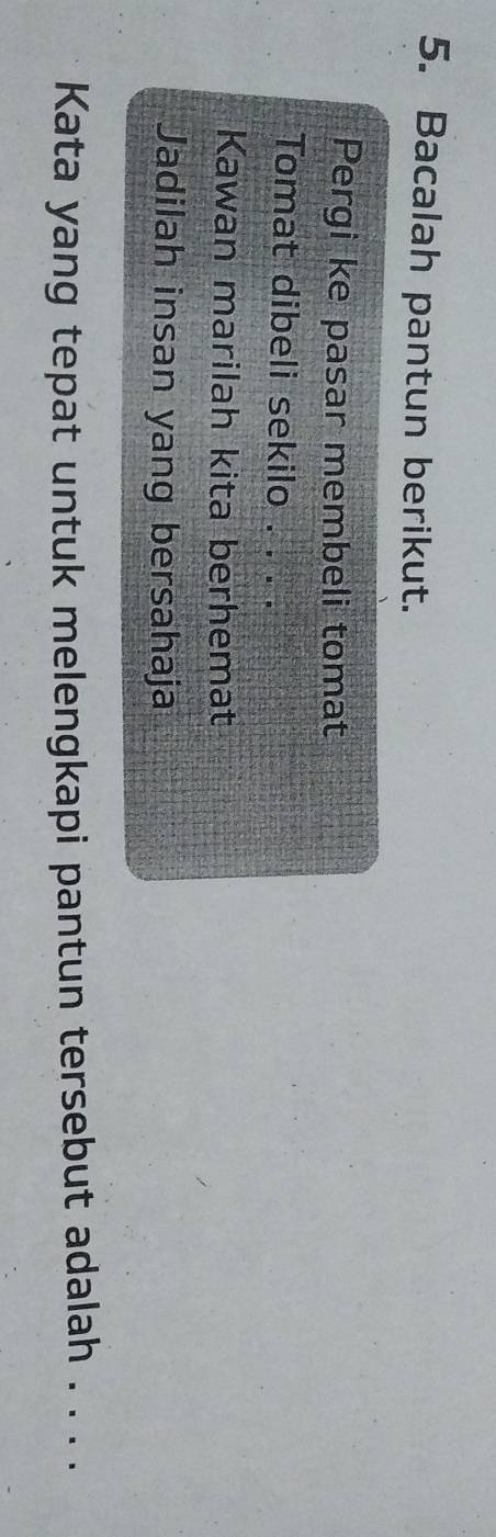 Bacalah pantun berikut. 
Pergi ke pasar membeli tomat 
Tomat dibeli sekilo . . . . 
Kawan marilah kita berhemat 
Jadilah insan yang bersahaja 
Kata yang tepat untuk melengkapi pantun tersebut adalah . . . .