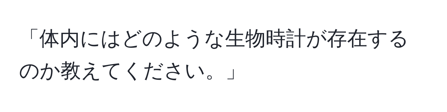 「体内にはどのような生物時計が存在するのか教えてください。」