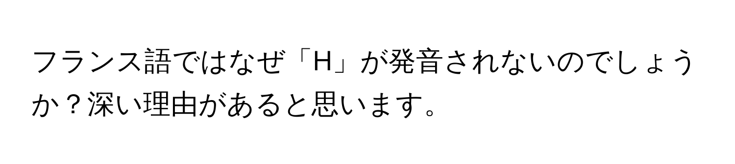 フランス語ではなぜ「H」が発音されないのでしょうか？深い理由があると思います。