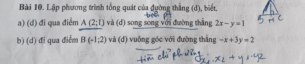 Lập phương trình tổng quát của đường thẳng (d), biết. 
a) (d) đi qua điểm A(2;1) và (d) song song với đường thắng 2x-y=1
b) (d) đi qua điểm B(-1;2) và (d) vuông góc với đường thắng -x+3y=2