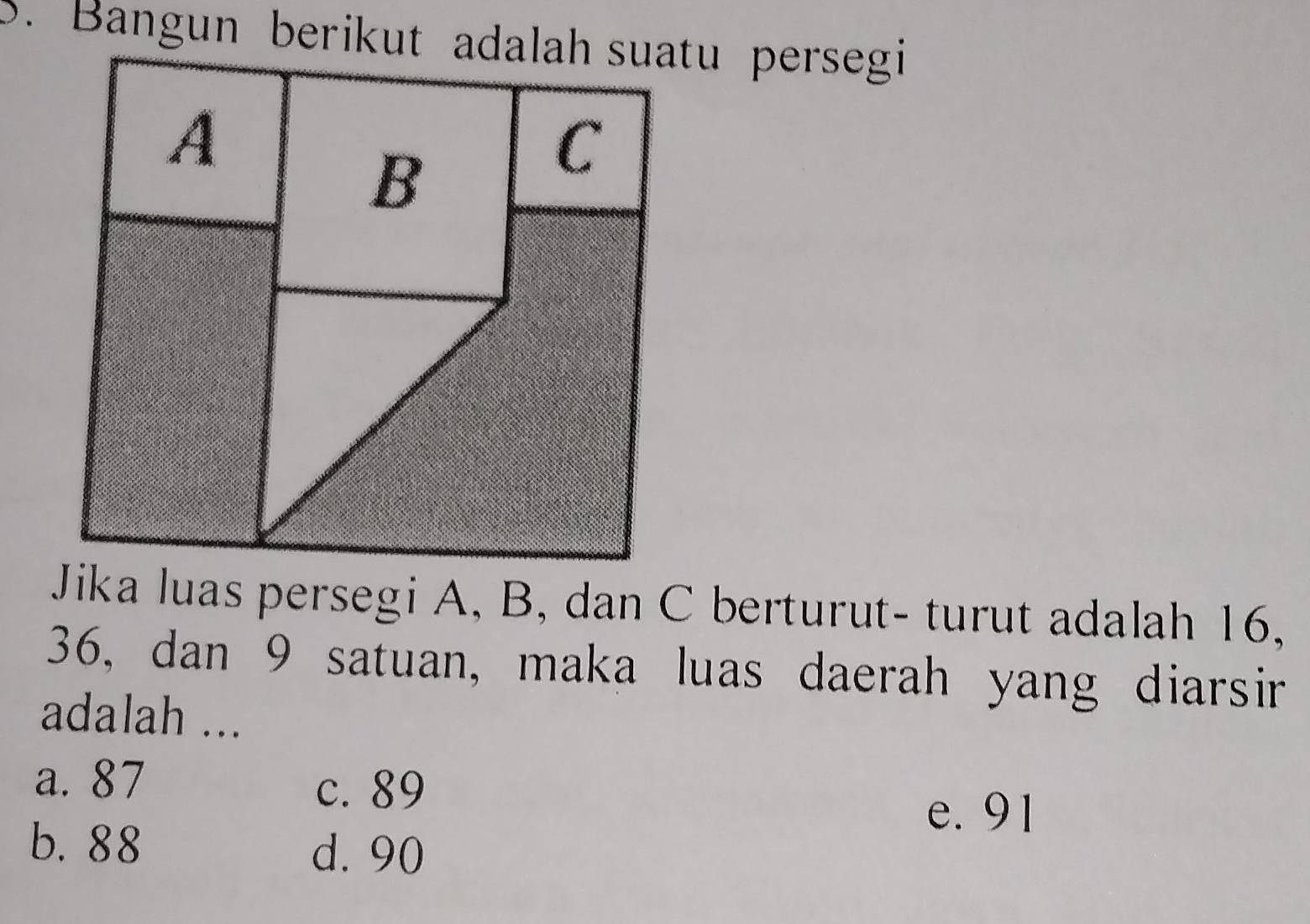 Jika luas persegi A, B, dan C berturut- turut adalah 16,
36, dan 9 satuan, maka luas daerah yang diarsir
adalah ...
a. 87
c. 89
e. 91
b. 88
d. 90