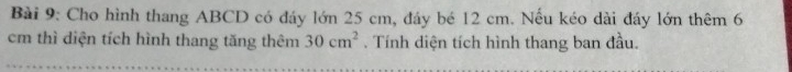 Cho hình thang ABCD có đáy lớn 25 cm, đáy bé 12 cm. Nếu kéo dài đáy lớn thêm 6
cm thì diện tích hình thang tăng thêm 30cm^2. Tính diện tích hình thang ban đầu.