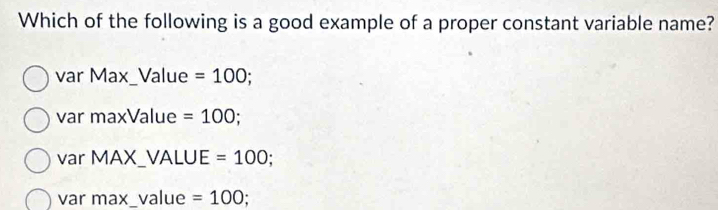 Which of the following is a good example of a proper constant variable name?
var Max_Value =100
var maxValue =100
var MAX_VALUE =100;
var max_value =100;